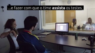 ...e fazer com que o time assista os testes_
 