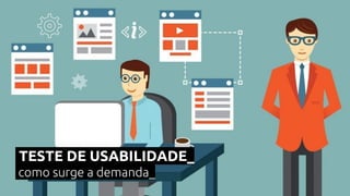 TESTE DE USABILIDADE_
como surge a demanda_
 