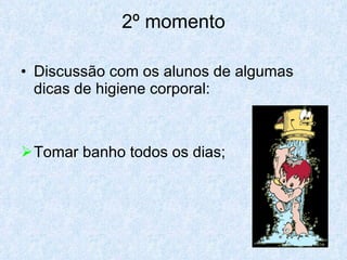 2º momento Discussão com os alunos de algumas dicas de higiene corporal: Tomar banho todos os dias; 