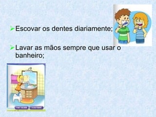 Escovar os dentes diariamente; Lavar as mãos sempre que usar o banheiro; 