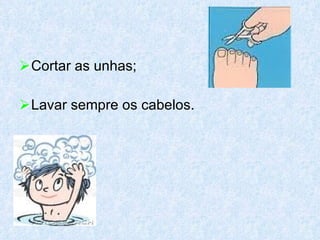 Cortar as unhas; Lavar sempre os cabelos. 