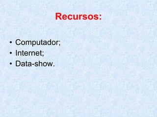 Recursos: Computador; Internet; Data-show. 