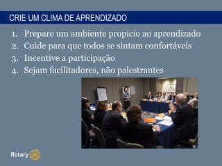 1. Prepare um ambiente propício ao aprendizado
2. Cuide para que todos se sintam confortáveis
3. Incentive a participação
4. Sejam facilitadores, não palestrantes
CRIE UM CLIMA DE APRENDIZADO
 