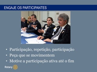 ENGAJE OS PARTICIPANTES
• Participação, repetição, participação
• Peça que se movimentem
• Motive a participação ativa até o fim
 