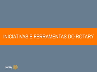 INICIATIVAS E FERRAMENTAS DO ROTARY
 