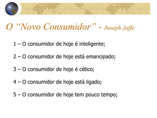 O “Novo Consumidor” -  Joseph Jaffe 1 – O consumidor de hoje é inteligente; 2 – O consumidor de hoje está emancipado; 3 – O consumidor de hoje é cético; 4 – O consumidor de hoje está ligado; 5 – O consumidor de hoje tem pouco tempo; 