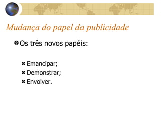 Mudança do papel da publicidade Os três novos papéis: Emancipar; Demonstrar; Envolver. 