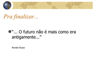 Pra finalizar... “ ... O futuro não é mais como era antigamente...” Renato Russo 