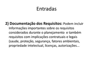 Entradas2) Documentação dos Requisitos: Podem incluir Informações importantes sobre os requisitos considerados durante o planejamento  e também requisitos com implicações contratuais e legais (saude, proteção, segurança, fatores ambientais, propriedade intelectual, licenças, autorizações...