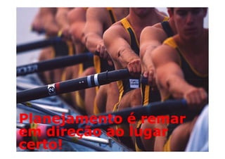 Planejamento é remar
em direção ao lugar
certo!
 