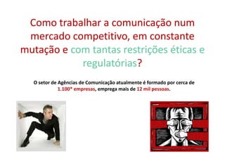 Como trabalhar a comunicação num
 mercado competitivo, em constante
mutação e com tantas restrições éticas e
            regulatórias?
  O setor de Agências de Comunicação atualmente é formado por cerca de
             1.100* empresas, emprega mais de 12 mil pessoas.
 