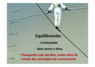 Equilibrando:
                                      -Criatividade
                                   - Bom senso e ética
             - Planejando cada detalhe, muito além da
               criação das estratégias de comunicação
Carla Eboli - Ketchum Estratégia
 