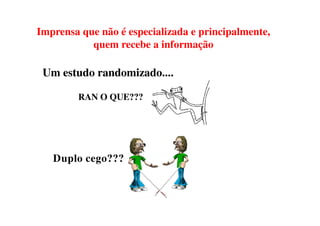 Mas por queé planejar?e principalmente,
Imprensa que não especializada
          quem recebe a informação

 Um estudo randomizado....

       RAN O QUE???




   Duplo cego???
 