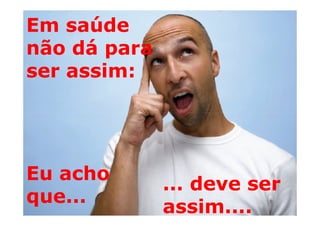Em saúde
não dá para
ser assim:




Eu acho
              ... deve ser
que...
              assim....
 
