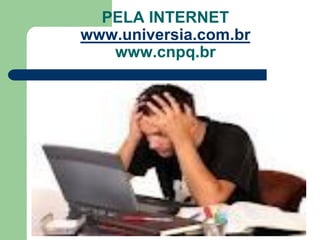 PELA INTERNET
www.universia.com.br
   www.cnpq.br
 