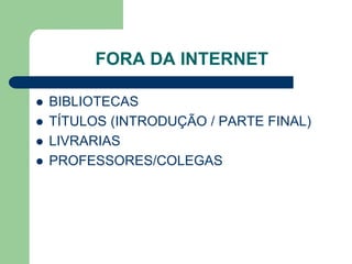 FORA DA INTERNET

   BIBLIOTECAS
   TÍTULOS (INTRODUÇÃO / PARTE FINAL)
   LIVRARIAS
   PROFESSORES/COLEGAS
 