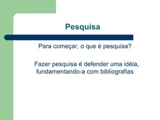 Pesquisa

 Para começar, o que é pesquisa?

Fazer pesquisa é defender uma idéia,
 fundamentando-a com bibliografias
 
