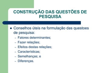 CONSTRUÇÃO DAS QUESTÕES DE
            PESQUISA

   Conselhos úteis na formulação das questoes
    de pesquisa:
    –   Fatores determinantes;
    –   Fazer relações;
    –   Efeitos destas relações;
    –   Características;
    –   Semelhanças; e
    –   Diferenças.
 