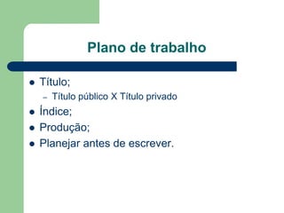 Plano de trabalho

   Título;
    –   Título público X Título privado
   Índice;
   Produção;
   Planejar antes de escrever.
 