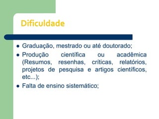    Graduação, mestrado ou até doutorado;
   Produção      científica   ou   acadêmica
    (Resumos, resenhas, críticas, relatórios,
    projetos de pesquisa e artigos científicos,
    etc...);
   Falta de ensino sistemático;
 