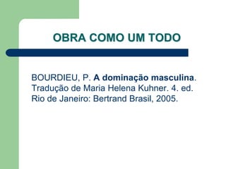 OBRA COMO UM TODO


BOURDIEU, P. A dominação masculina.
Tradução de Maria Helena Kuhner. 4. ed.
Rio de Janeiro: Bertrand Brasil, 2005.
 