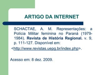 ARTIGO DA INTERNET

 SCHACTAE, A. M. Representações: a
 Polícia Militar feminina no Paraná (1979-
 1984). Revista de História Regional. v. 9,
 p. 111-127. Disponível em:
<http://www.revistas.uepg.br/index.php>.

Acesso em: 8 dez. 2009.
 
