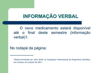 INFORMAÇÃO VERBAL

     O novo medicamento estará disponível
  até o final deste semestre (informação
  verbal)1.

No rodapé da página:
___________
  1Notícia fornecida por John Smith no Congresso Internacional de Engenharia Genética,
  em Londres, em outubro de 2001.
 