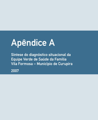 Apêndice A 
Síntese do diagnóstico situacional da 
Equipe Verde de Saúde da Família 
Vila Formosa – Município de Curupira 
2007 
 