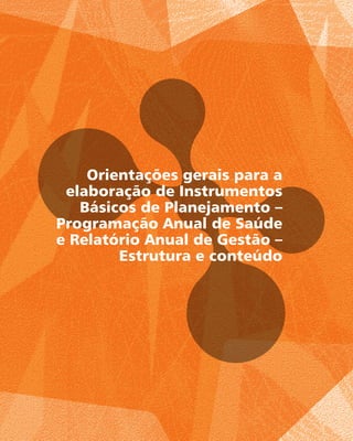 Orientações gerais para a
elaboração de Instrumentos
Básicos de Planejamento –
Programação Anual de Saúde
e Relatório Anual de Gestão –
Estrutura e conteúdo
 
