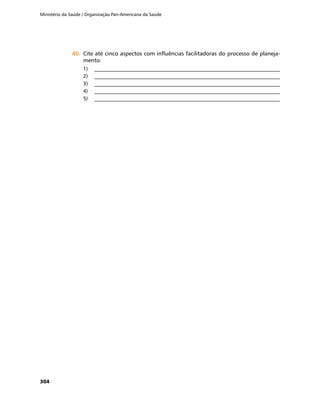 Ministério da Saúde / Organização Pan-Americana da Saúde
304
40.	40.	 Cite até cinco aspectos com influências facilitadoras do processo de planeja-
mento:
1)	 __________________________________________________________________________
2)	 __________________________________________________________________________
3)	 __________________________________________________________________________
4)	 __________________________________________________________________________
5)	 __________________________________________________________________________
 