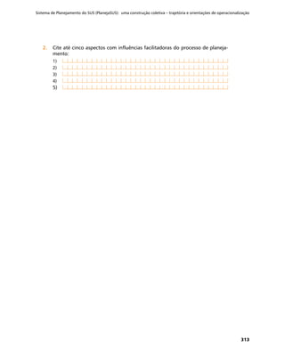 Sistema de Planejamento do SUS (PlanejaSUS): uma construção coletiva – trajetória e orientações de operacionalização
313
2.	2.	 Cite até cinco aspectos com influências facilitadoras do processo de planeja-
mento:
1)	
2)	
3)	
4)	
5)	
 