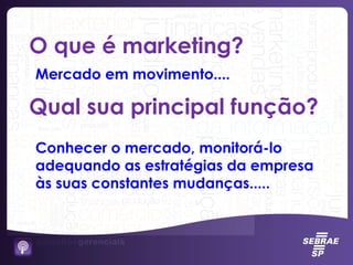 O que é marketing?
Mercado em movimento....
Qual sua principal função?
Conhecer o mercado, monitorá-lo
adequando as estratégias da empresa
às suas constantes mudanças.....
 