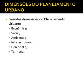  Grandes dimensões do Planejamento
Urbano:
 Econômica;
 Social;
 Ambiental;
 Infra-estrutural;
 Gerencial e;
 Territorial.
 