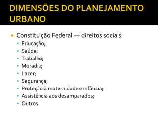  Constituição Federal → direitos sociais:
 Educação;
 Saúde;
 Trabalho;
 Moradia;
 Lazer;
 Segurança;
 Proteção à maternidade e infância;
 Assistência aos desamparados;
 Outros.
 