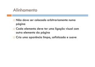Alinhamento
  Não deve ser colocado arbitrariamente numa
   página
  Cada elemento deve ter uma ligação visual com
   outro elemento da página
  Cria uma aparência limpa, sofisticada e suave
 