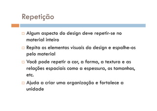 Repetição
  Algum aspecto do design deve repetir-se no
   material inteiro
  Repita os elementos visuais do design e espalhe-os
   pelo material
  Você pode repetir a cor, a forma, a textura e as

   relações espaciais como a espessura, os tamanhos,
   etc.
  Ajuda a criar uma organização e fortalece a
   unidade
 