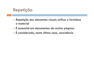 Repetição
  Repetição dos elementos visuais unifica e fortalece
   o material
  É essencial em documentos de muitas páginas

  É considerada, neste último caso, consistência
 
