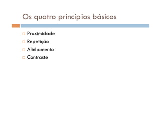 Os quatro princípios básicos
  Proximidade
  Repetição

  Alinhamento

  Contraste
 