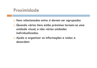 Proximidade
  Itens relacionados entre si devem ser agrupados
  Quando vários itens estão próximos tornam-se uma

   unidade visual, e não várias unidades
   individualizadas.
  Ajuda a organizar as informações e reduz a

   desordem
 