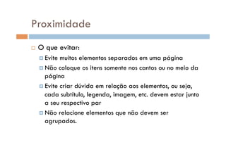 Proximidade
    O que evitar:
      Evite muitos elementos separados em uma página
      Não coloque os itens somente nos cantos ou no meio da
       página
      Evite criar dúvida em relação aos elementos, ou seja,
       cada subtítulo, legenda, imagem, etc. devem estar junto
       a seu respectivo par
      Não relacione elementos que não devem ser
       agrupados.
 