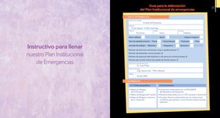 1. DATOS INFORMATIVOS
2 REFERENCIAS
Número de alumnos nomina por curso o grados (anexo 1)
Número de docentes: nomina (anexo 2)
Número de personal administrativo y de servicios nomima (anexo 3)
Nomina del comité central de padres de familia (anexo 4)
Nombre de la institución:
Nombre de la autoridad institucional:
Dirección domiciliaria:
Teléfono:
Provincia: Cantón: Parroquia:
Dirección:
Guía para la elaboración
del Plan Institucional de emergencias
Ciudad de Riobamba
Pichincha
10 de Agosto 17189 y Santiago
Dr. Juan Pérez
José Azunos No. 1784 y Barrero
02 263 5987
Quito Villaflora
Zona: Urbana Rural Urbana marginalx
Tipo de establecimiento:
Jornada de trabajo:
Fiscal
Matutina
Fiscomisional
Vespertina
Particular
Nocturna
Otrox
x
2.1 Cartas geográficas 2.2 Documentos
• Mapa de Riesgos
de la Provincia
• Mapa de Riesgos del Cantón
• Mapa de Riesgos y recursos
de la institución
• Instructivos elaborados por la DIPLASEDE
del Ministerio de Educación
• Estudios elaborados por el COE cantonal o provincial
• Estudios técnicos elaborados por las instituciones
científicas que generan conocimientos sobre eventos
adversos.
Instructivo para llenar
nuestro Plan Institucional
de Emergencias
59
 