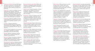 Reserva marina: Área que incluye la columna
de agua, fondo y subsuelo marinos con
ecosistemas naturales, y que es objeto de
actividad de manejo para proteger y mantener
la biodiversidad a largo plazo.
Resiliencia: Es la capacidad de un sistema de
resistir y recuperarse frente a una situación de
desastre o emergencia. En la sociedad humana
está determinada por la capacidad de auto-
organización, por la facultad de aprender,
innovar y adaptarse a una situación de
emergencia, desastre o cambio.
Respuesta: Conjunto de acciones y
procedimientos que se desarrollan durante la
ocurrencia de una emergencia o desastre, con
el objetivo de minimizar los efectos adversos en
las personas, bienes y servicios.
Riesgo: Probabilidad de exceder un valor
específico de daños sociales ambientales y
económicos en un lugar y durante un tiempo
determinado
Riesgo aceptable: Nivel de pérdidas que una
sociedad o comunidad considera aceptable,
dadas sus existentes condiciones sociales,
económicas, políticas, culturales y ambientales.
Riesgo ambiental: Peligro potencial que
afecta al medio ambiente, los ecosistemas,
la población y sus bienes, derivado de la
probabilidad de ocurrencia y severidad del
daño causado por los accidentes.
Riesgo de desastre: Las potenciales pérdidas
por desastre, de vidas, estado de salud, medios
de subsistencia, propiedades y servicios, que
podrían ocurrir en una comunidad o sociedad
en particular, en un determinado espacio de
tiempo futuro.
Riesgo residual: Riesgo que permanece de
manera no gestionada, aun cuando se han
tomado medidas efectivas de reducción de
riesgo de desastres, y para el cual deben
mantenerse las capacidades de respuesta de
emergencia y de recuperación.
Rotación de cultivos: Técnica conservacionista
que consiste en cambiar de forma regular y
sistemática los cultivos de un terreno a fin de
mantener la fertilidad del suelo.
Roza y quema: Método utilizado para despejar
grandes áreas boscosas, para luego ser
utilizadas en la agricultura. Se quema el bosque
y se tala hasta dejar la zona despejada.
Servicios de emergencia: El conjunto
de entidades especializadas que tienen
responsabilidades y objetivos específicos
de servir y proteger a las personas y sus
propiedades en situaciones de emergencia.
Sistemas de Información Geográficos
(SIG): Análisis que combinan base de datos
relacionales con interpretación espacial
y resultados, generalmente, en forma de
mapas. Una definición más elaborada es la
de programas de computador para capturar,
almacenar, comprobar, integrar, analizar y
suministrar datos terrestres georeferenciados.
Plataforma continental: Es la parte del océano
que está en la orilla de los continentes. Está
formada por fajas de tierras sumergidas a lo
largo de las costas cubiertas por aguas poco
profundas.
Preparación: Conjunto de medidas y acciones
desarrollado para organizar, facilitar los
operativos y recuperarse de forma efectiva en
situaciones de emergencias y desastres. Su
objetivo es organizar y facilitar los operativos
para el aviso y salvamento de la población y sus
bienes en caso de emergencias y desastres.
Prevención: Conjunto de medidas y acciones
implementadas con anticipación para evitar o
impedir que se presenten o generen nuevos
riesgos.
Pronóstico: Declaración definida o
estimación estadística de la ocurrencia de un
acontecimiento futuro (UNESCO, WMO). Este
término tiene significados diferentes según la
disciplina.
Reciclaje: Proceso mediante el cual los residuos
son recogidos, separados, procesados y
reutilizados en forma de materia prima.
Reciclaje: Operación de separar y clasificar
selectivamente los desechos sólidos para
utilizarlos convenientemente.
Recolección: Acción de transferir los desechos
al equipo destinado a transportarlos a las
instalaciones de almacenamiento, tratamiento o
reciclaje, o a los sitios de disposicion final.
Recuperación de materiales: Sistema o proceso
mediante el cual, materiales como el acero, el
aluminio, el plástico y el vidrio se clasifican y
almacenan para ser integrados nuevamente a la
cadena de uso.
Recursos naturales no renovables: Bienes cuya
renovación o recuperación puede tomar miles
o millones de años. Por ejemplo, combustibles
fósiles y los minerales.
Reconstrucción: Proceso proyectado a mediano
y largo plazo, que después de la situación
de desastre, restablece y mejora de las
condiciones ambientales, económicas y sociales
de la comunidad.
Recuperación: Proceso de restablecimiento de
condiciones aceptables y sostenibles de vida
mediante la rehabilitación y reconstrucción de
la infraestructura, bienes y servicios destruidos,
interrumpidos o deteriorados en el área
afectada.
Reducción de riesgos: Conjunto de prácticas y
técnicas integrales dirigidas a preparar, prevenir
y mitigar las condiciones de riesgo, con el fin
de reducir los efectos en la población, bienes,
servicios y ambiente.
Rehabilitación: Fase inmediata y de corto plazo,
después de una situación de desastre, durante
la cual se ejecutan acciones para reparar y
restablecer los servicios básicos.
Reserva biológica: Área natural terrestre y/o
marina de tamaño variable, que contiene un
conjunto de ecosistemas o macroecosistemas
intactos, con poca intervención humana.
Reserva ecológica: Área natural terrestre o
marítima, generalmente grande, que puede
incluir uno o varios ecosistemas. Son de
importancia regional o nacional para el manejo
y utilización sustentable.
90 91
 