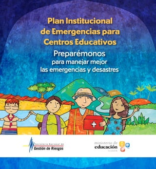 Plan Institucional
de Emergencias para
Centros Educativos
Preparémonos
para manejar mejor
las emergencias y desastres
E C U A D O R
RIESGOS Y DESASTRES
JUNTOS Y COMPROMETIDOS CON LA REDUCCIÓN DE
Para mayor información y sugerencias
a este material Participa en:
www.snriesgos.gov.ec
http://ecuador.georiesgo.net/
http://online.desinventar.org
www.bivapad.gov.ec
Plan
institucional
de
emergencias
PreparémonosparamanejarmejorlasemergenciasydesastresPlanInstitucionaldeEmergenciasparaCentrosEducativos
Esta publicación es una contribución
de PLAN INTERNACIONAL ECUADOR
 