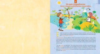 cuador es un país rico y variado, tenemos mar, bosques, montañas, muchos ríos, sol, viento
y lluvia. También tenemos petróleo e industrias. Somos privilegiados. Pero esto implica tam-
bién responsabilidades y riesgos.
Responsabilidades, porque debemos cuidar lo que tenemos. Así como cuidamos nuestro cuerpo,
nuestra salud, la ropa, los útiles escolares, para tener una buena vida; asimismo, todos: hombres, mu-
jeres, jóvenes, niños y niñas tenemos la obligación de cuidar y proteger nuestros recursos y riquezas
naturales: nuestros ríos, nuestros bosques, el mar y nuestra tierra, para que todos podamos gozar de
una vida mejor.
Y por qué riesgos, se preguntarán. Tener estos recursos también nos vuelve más propensos a que
seamos afectados por los riesgos, con sus terribles consecuencias económicas, sociales, ambientales
o, incluso, la pérdida de vidas humanas. Por ejemplo, si vivimos a la orilla del mar, podemos ser afec-
tados por un maremoto o tsunami; si vivimos cerca de un volcán, podemos sufrir daños si este inicia
un proceso de erupción.
Un país megadiverso
tiene responsabilidades especiales
1
11
 