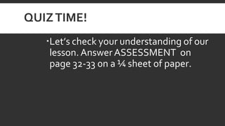 QUIZTIME!
Let’s check your understanding of our
lesson. Answer ASSESSMENT on
page 32-33 0n a ¼ sheet of paper.
 