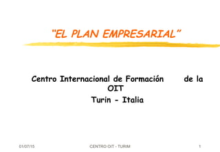 01/07/15 CENTRO OIT - TURIM 1
“EL PLAN EMPRESARIAL”
Centro Internacional de Formación de la
OIT
Turin - Italia
 