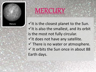 It is the closest planet to the Sun.
It is also the smallest, and its orbit
is the most not fully circular.
It does not have any satellite.
 There is no water or atmosphere.
 It orbits the Sun once in about 88
Earth days.
 