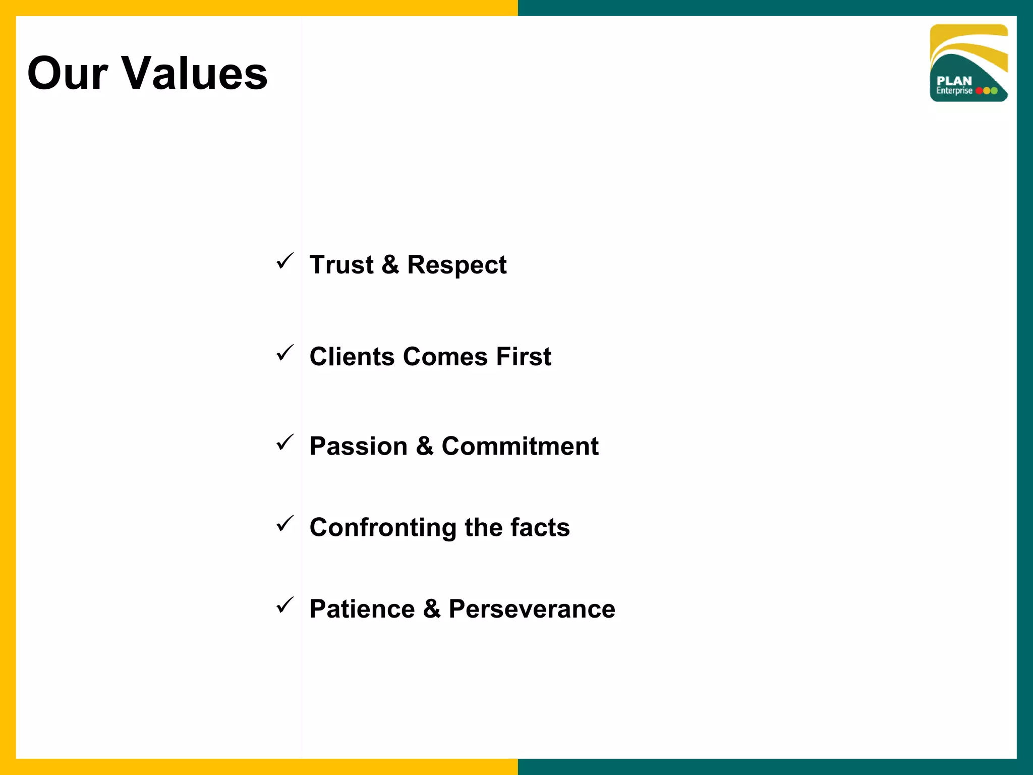 Trust & Respect Passion & Commitment Confronting the facts Patience & Perseverance Clients Comes First Our Values 