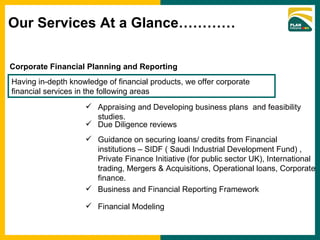 Corporate Financial Planning and Reporting  Having in-depth knowledge of financial products, we offer corporate financial services in the following areas ,[object Object],[object Object],[object Object],[object Object],[object Object],Our Services At a Glance………… 