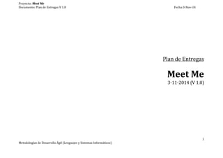 Proyecto: Meet Me
Documento: Plan de Entregas V 1.0 Fecha:3-Nov-14
Plan de Entregas
Meet Me
3-11-2014 (V 1.0)
1
Metodologías de Desarrollo Ágil (Lenguajes y Sistemas Informáticos)
 